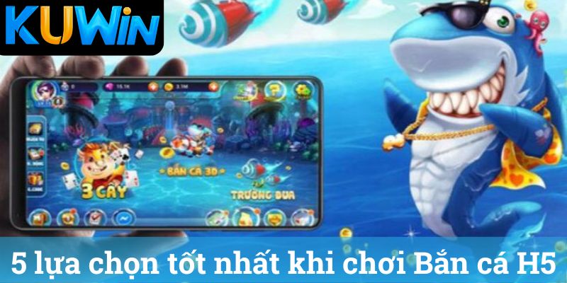 Ban ca H5 la gi va lua chon tot Bắn cá H5 là gì và lựa chọn tốt